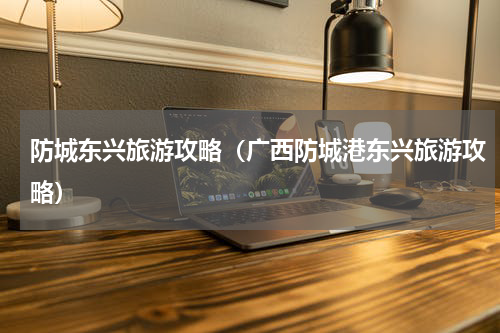 防城东兴旅游攻略（广西防城港东兴旅游攻略）