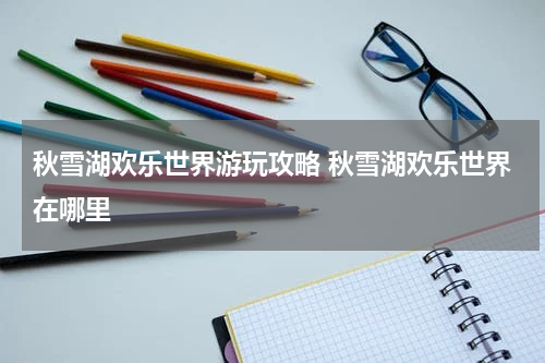秋雪湖欢乐世界游玩攻略 秋雪湖欢乐世界在哪里