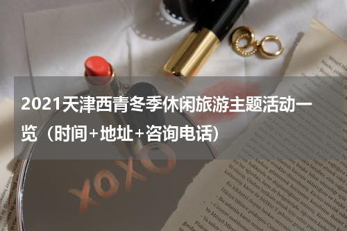 2021天津西青冬季休闲旅游主题活动一览（时间+地址+咨询电话）