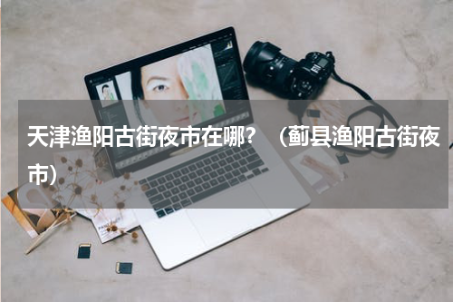 天津渔阳古街夜市在哪？（蓟县渔阳古街夜市）