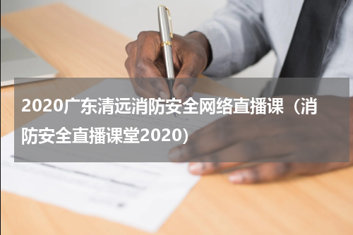 2020广东清远消防安全网络直播课（消防安全直播课堂2020）