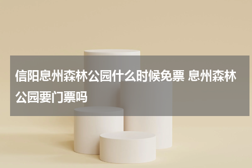 信阳息州森林公园什么时候免票 息州森林公园要门票吗