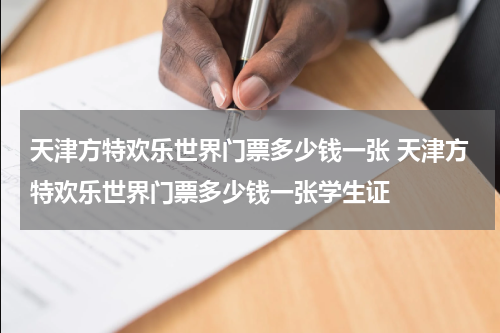 天津方特欢乐世界门票多少钱一张 天津方特欢乐世界门票多少钱一张学生证