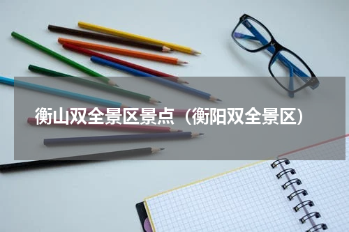 衡山双全景区景点（衡阳双全景区）