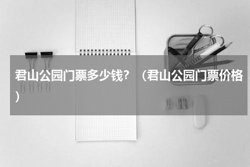 君山公园门票多少钱？（君山公园门票价格）