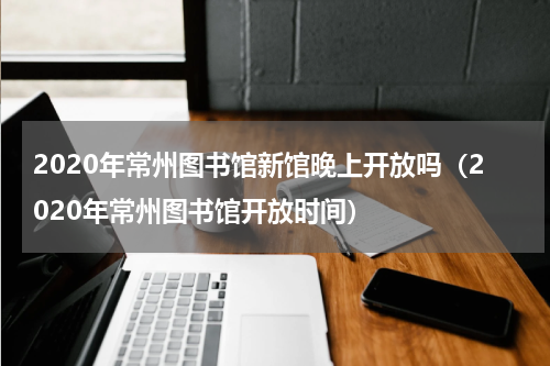 2020年常州图书馆新馆晚上开放吗（2020年常州图书馆开放时间）