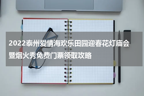 2022泰州爱情海欢乐田园迎春花灯庙会暨烟火秀免费门票领取攻略