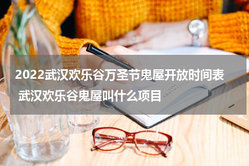 2022武汉欢乐谷万圣节鬼屋开放时间表 武汉欢乐谷鬼屋叫什么项目