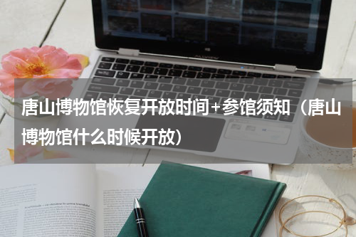唐山博物馆恢复开放时间+参馆须知（唐山博物馆什么时候开放）
