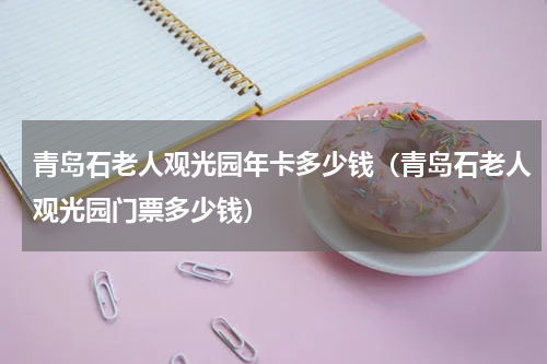 青岛石老人观光园年卡多少钱（青岛石老人观光园门票多少钱）