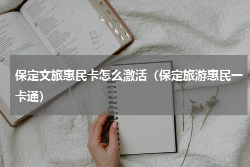 保定文旅惠民卡怎么激活（保定旅游惠民一卡通）