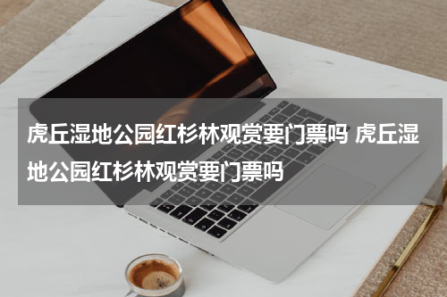 虎丘湿地公园红杉林观赏要门票吗 虎丘湿地公园红杉林观赏要门票吗