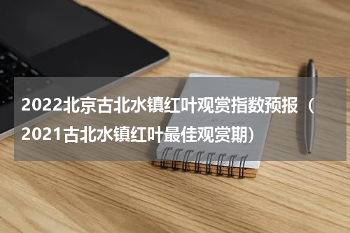 2022北京古北水镇红叶观赏指数预报（2021古北水镇红叶最佳观赏期）