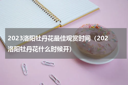 2023洛阳牡丹花最佳观赏时间（202洛阳牡丹花什么时候开）