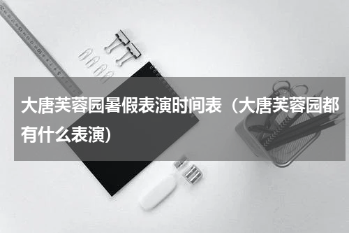 大唐芙蓉园暑假表演时间表（大唐芙蓉园都有什么表演）