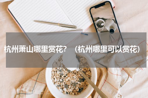杭州萧山哪里赏花？（杭州哪里可以赏花）