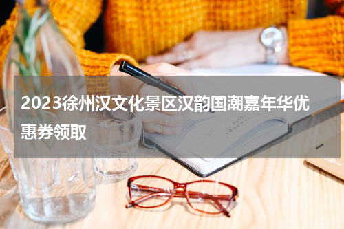 2023徐州汉文化景区汉韵国潮嘉年华优惠券领取