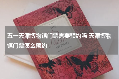 五一天津博物馆门票需要预约吗 天津博物馆门票怎么预约