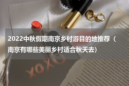 2022中秋假期南京乡村游目的地推荐（南京有哪些美丽乡村适合秋天去）