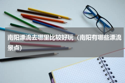 南阳漂流去哪里比较好玩（南阳有哪些漂流景点）