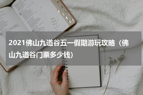 2021佛山九道谷五一假期游玩攻略（佛山九道谷门票多少钱）