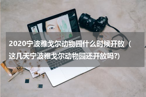 2020宁波雅戈尔动物园什么时候开放（这几天宁波雅戈尔动物园还开放吗?）