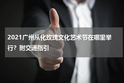 2021广州从化玫瑰文化艺术节在哪里举行？附交通指引