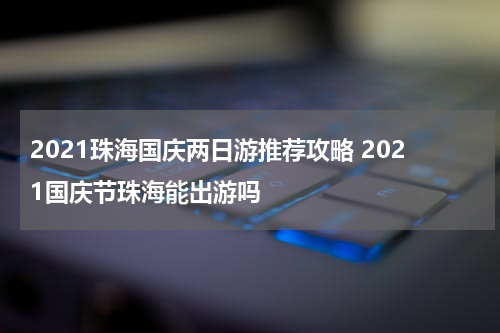 2021珠海国庆两日游推荐攻略 2021国庆节珠海能出游吗
