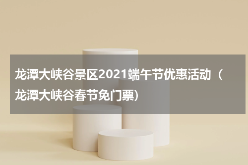 龙潭大峡谷景区2021端午节优惠活动（龙潭大峡谷春节免门票）