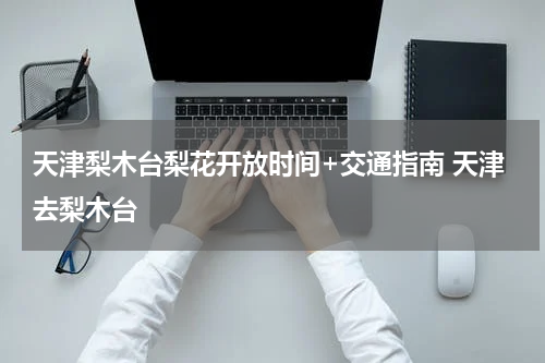 天津梨木台梨花开放时间+交通指南 天津去梨木台