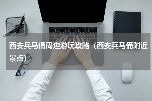 西安兵马俑周边游玩攻略（西安兵马俑附近景点）