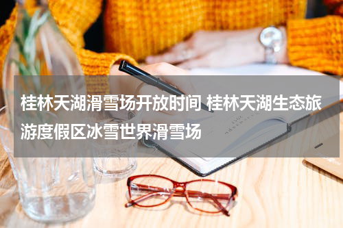 桂林天湖滑雪场开放时间 桂林天湖生态旅游度假区冰雪世界滑雪场