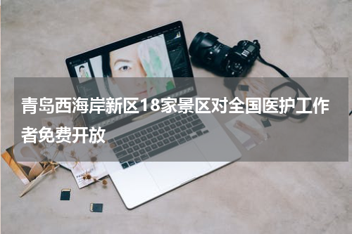 青岛西海岸新区18家景区对全国医护工作者免费开放