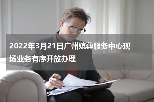 2022年3月21日广州殡葬服务中心现场业务有序开放办理