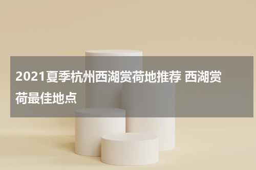 2021夏季杭州西湖赏荷地推荐 西湖赏荷最佳地点