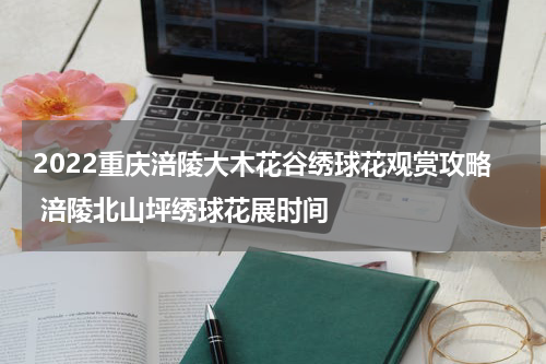 2022重庆涪陵大木花谷绣球花观赏攻略 涪陵北山坪绣球花展时间