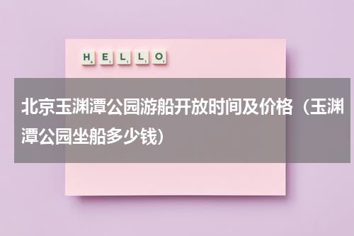 北京玉渊潭公园游船开放时间及价格（玉渊潭公园坐船多少钱）