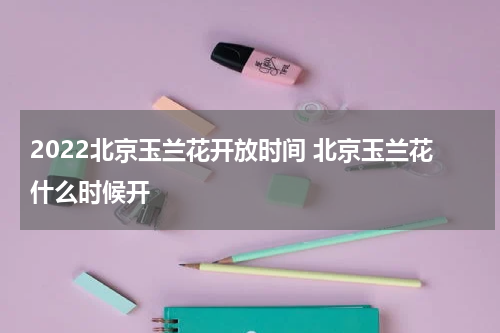 2022北京玉兰花开放时间 北京玉兰花什么时候开