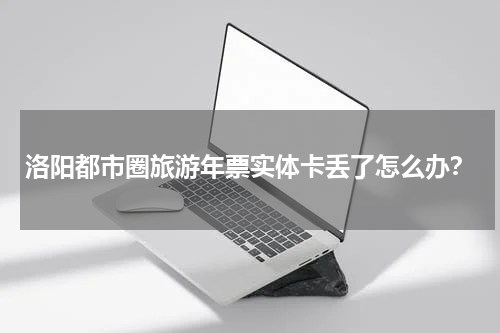 洛阳都市圈旅游年票实体卡丢了怎么办？