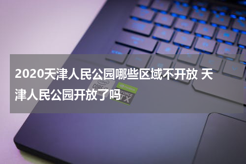 2020天津人民公园哪些区域不开放 天津人民公园开放了吗
