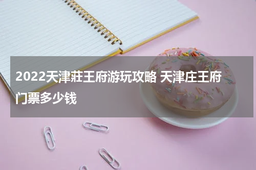 2022天津莊王府游玩攻略 天津庄王府门票多少钱