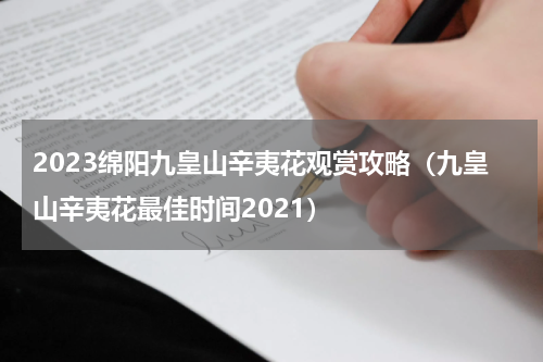 2023绵阳九皇山辛夷花观赏攻略（九皇山辛夷花最佳时间2021）