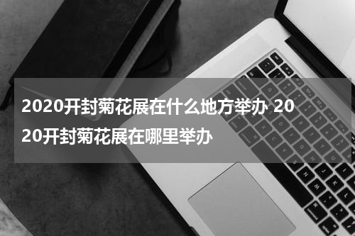 2020开封菊花展在什么地方举办 2020开封菊花展在哪里举办