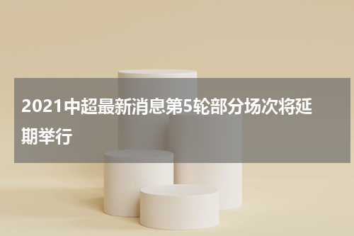 2021中超最新消息第5轮部分场次将延期举行