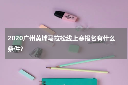 2020广州黄埔马拉松线上赛报名有什么条件？