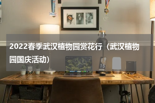 2022春季武汉植物园赏花行（武汉植物园国庆活动）