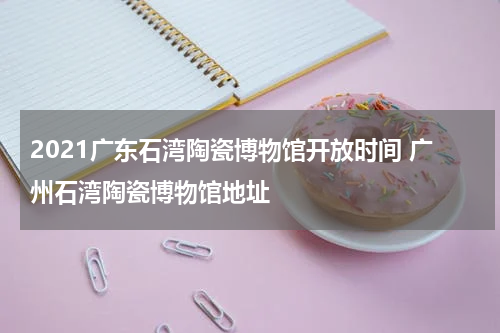 2021广东石湾陶瓷博物馆开放时间 广州石湾陶瓷博物馆地址