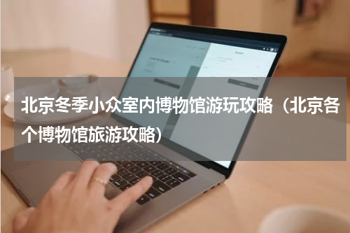 北京冬季小众室内博物馆游玩攻略（北京各个博物馆旅游攻略）