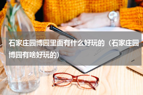 石家庄园博园里面有什么好玩的（石家庄园博园有啥好玩的）