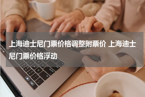 上海迪士尼门票价格调整附票价 上海迪士尼门票价格浮动